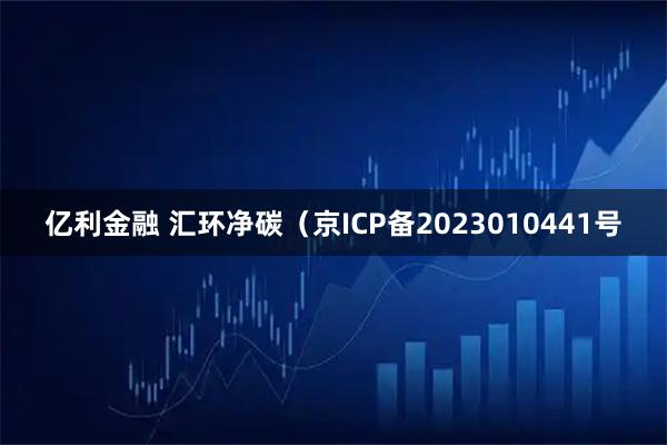 亿利金融 汇环净碳（京ICP备2023010441号