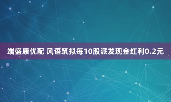 端盛康优配 风语筑拟每10股派发现金红利0.2元