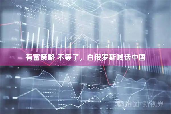 有富策略 不等了，白俄罗斯喊话中国