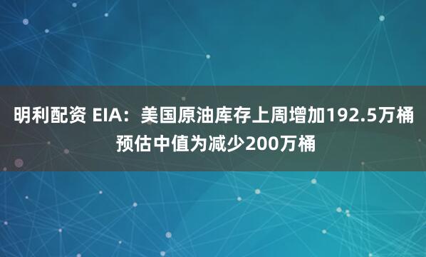 明利配资 EIA：美国原油库存上周增加192.5万桶 预估中值为减少200万桶