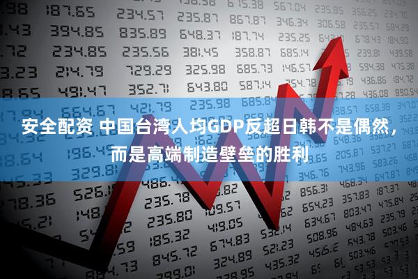安全配资 中国台湾人均GDP反超日韩不是偶然，而是高端制造壁垒的胜利