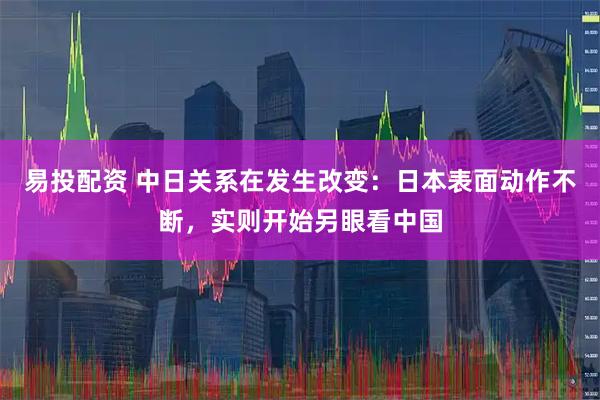 易投配资 中日关系在发生改变：日本表面动作不断，实则开始另眼看中国