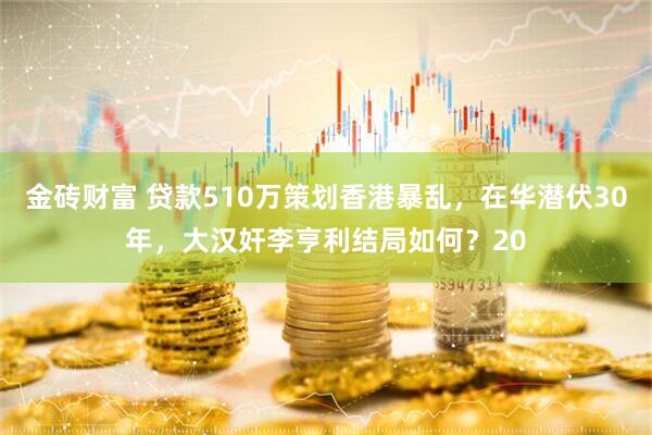 金砖财富 贷款510万策划香港暴乱，在华潜伏30年，大汉奸李亨利结局如何？20