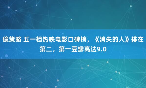 億策略 五一档热映电影口碑榜，《消失的人》排在第二，第一豆瓣高达9.0