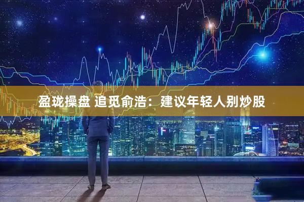 盈珑操盘 追觅俞浩：建议年轻人别炒股