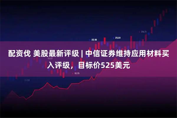 配资伐 美股最新评级 | 中信证券维持应用材料买入评级，目标价525美元