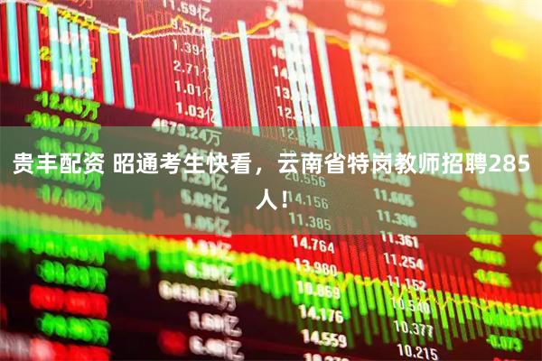 贵丰配资 昭通考生快看，云南省特岗教师招聘285人！