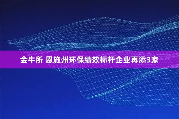 金牛所 恩施州环保绩效标杆企业再添3家