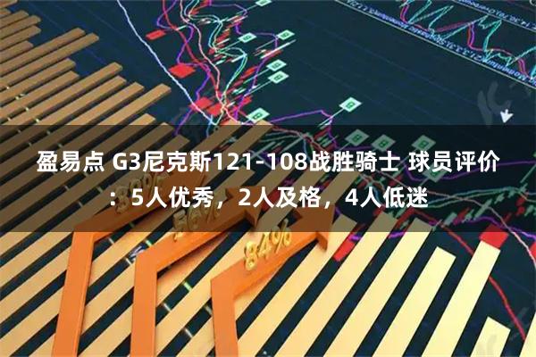 盈易点 G3尼克斯121-108战胜骑士 球员评价：5人优秀，2人及格，4人低迷
