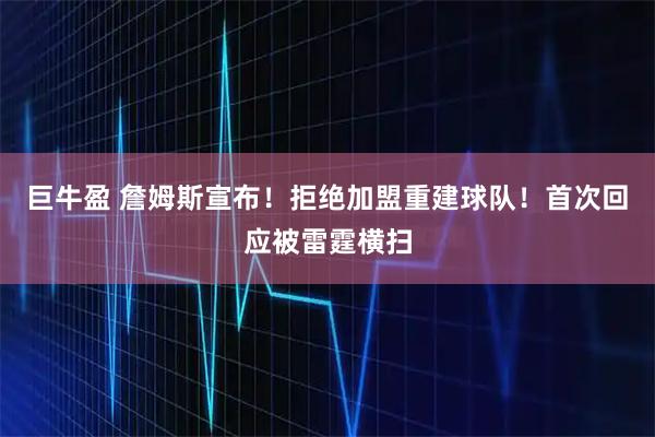 巨牛盈 詹姆斯宣布！拒绝加盟重建球队！首次回应被雷霆横扫