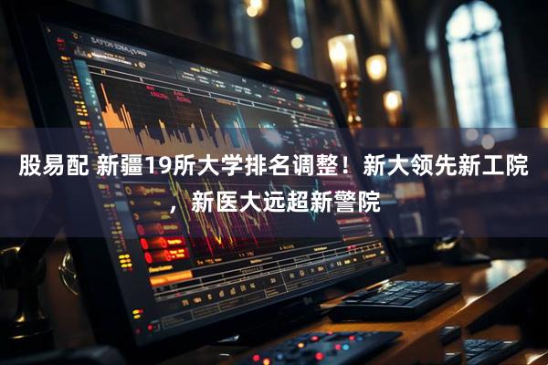 股易配 新疆19所大学排名调整！新大领先新工院，新医大远超新警院