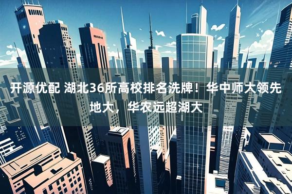 开源优配 湖北36所高校排名洗牌！华中师大领先地大，华农远超湖大