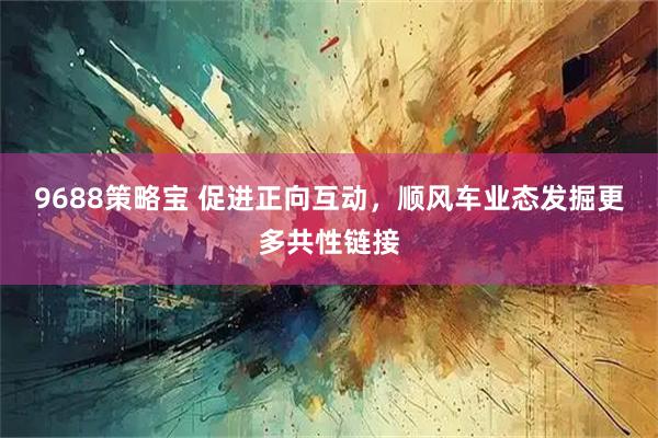 9688策略宝 促进正向互动，顺风车业态发掘更多共性链接