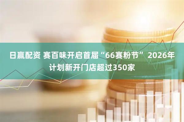 日赢配资 赛百味开启首届“66赛粉节” 2026年计划新开门店超过350家