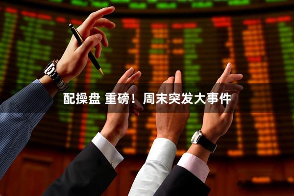 配操盘 重磅！周末突发大事件