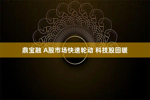鼎宝融 A股市场快速轮动 科技股回暖