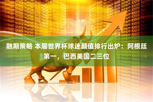 融期策略 本届世界杯球迷颜值排行出炉：阿根廷第一，巴西美国二三位