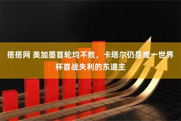 搭搭网 美加墨首轮均不败，卡塔尔仍是唯一世界杯首战失利的东道主