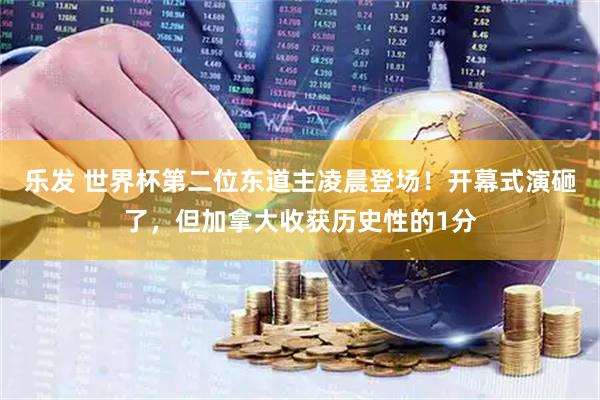 乐发 世界杯第二位东道主凌晨登场！开幕式演砸了，但加拿大收获历史性的1分