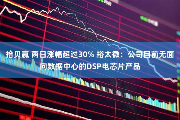 拾贝赢 两日涨幅超过30% 裕太微：公司目前无面向数据中心的DSP电芯片产品