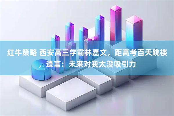 红牛策略 西安高三学霸林嘉文，距高考百天跳楼，遗言：未来对我太没吸引力