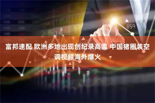 富邦速配 欧洲多地出现创纪录高温 中国猪圈装空调视频海外爆火