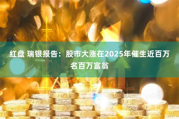 红盘 瑞银报告：股市大涨在2025年催生近百万名百万富翁