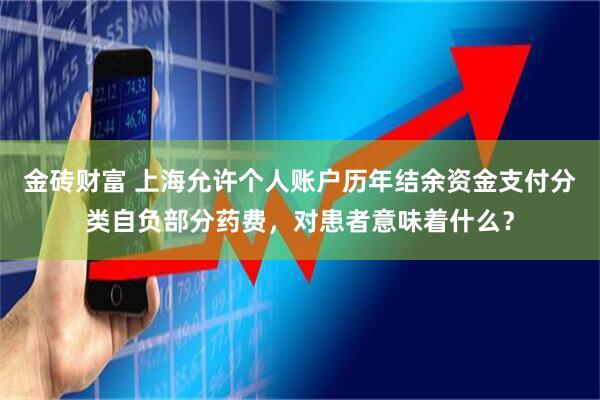 金砖财富 上海允许个人账户历年结余资金支付分类自负部分药费，对患者意味着什么？