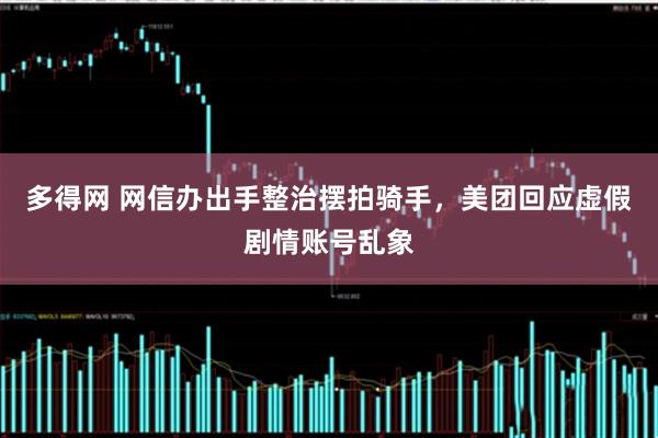 多得网 网信办出手整治摆拍骑手，美团回应虚假剧情账号乱象
