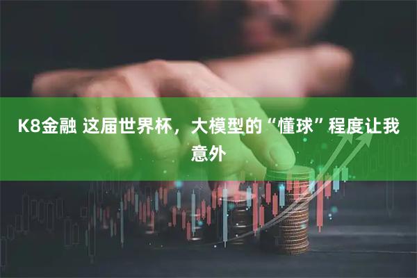 K8金融 这届世界杯，大模型的“懂球”程度让我意外