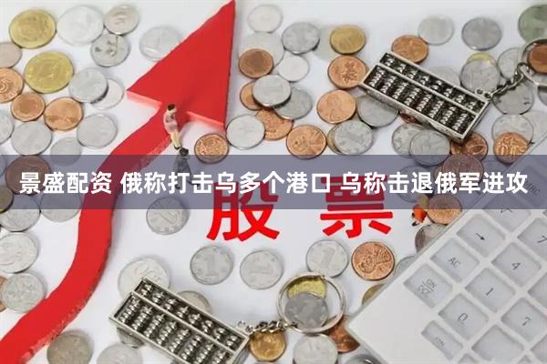 景盛配资 俄称打击乌多个港口 乌称击退俄军进攻