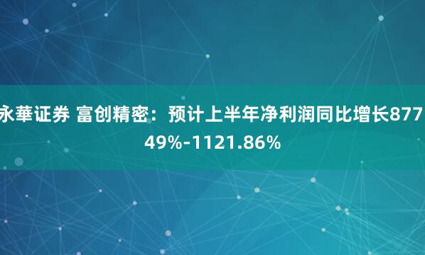 永華证券 富创精密：预计上半年净利润同比增长877.49%-1121.86%