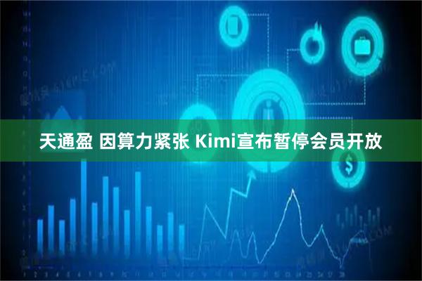 天通盈 因算力紧张 Kimi宣布暂停会员开放