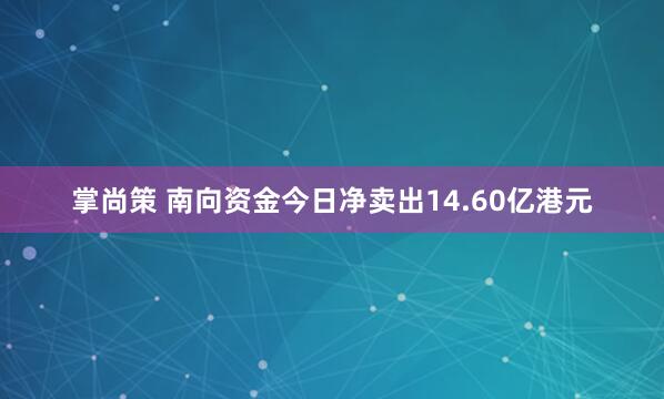 掌尚策 南向资金今日净卖出14.60亿港元