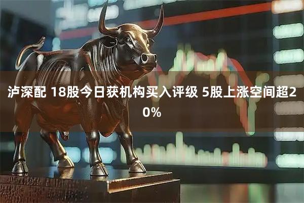 泸深配 18股今日获机构买入评级 5股上涨空间超20%