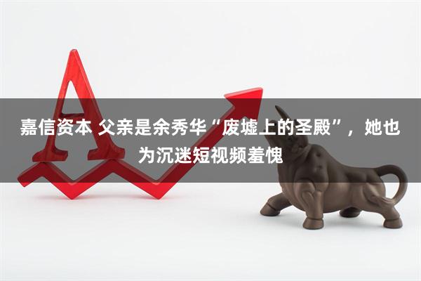 嘉信资本 父亲是余秀华“废墟上的圣殿”，她也为沉迷短视频羞愧