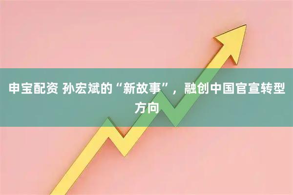 申宝配资 孙宏斌的“新故事”，融创中国官宣转型方向