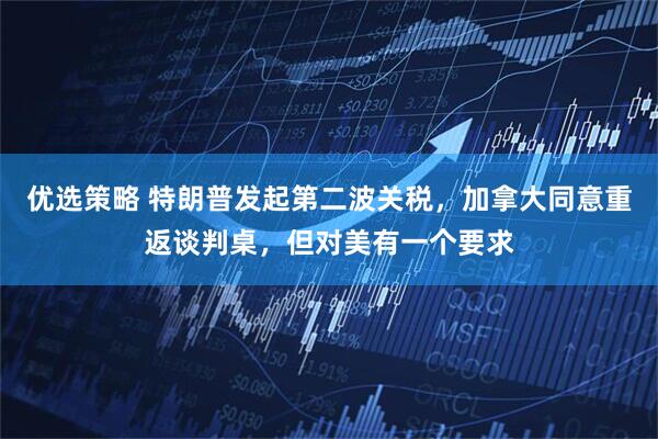 优选策略 特朗普发起第二波关税，加拿大同意重返谈判桌，但对美有一个要求