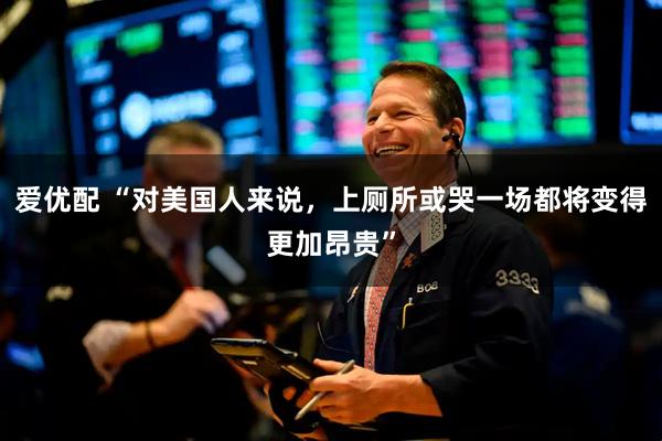 爱优配 “对美国人来说,上厕所或哭一场都将变得更加昂贵”